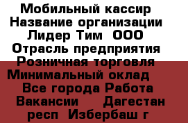 Мобильный кассир › Название организации ­ Лидер Тим, ООО › Отрасль предприятия ­ Розничная торговля › Минимальный оклад ­ 1 - Все города Работа » Вакансии   . Дагестан респ.,Избербаш г.